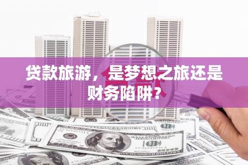 小店贷款旅游，是梦想之旅还是财务陷阱？