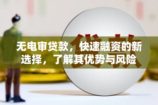 望安无电审贷款，快速融资的新选择，了解其优势与风险