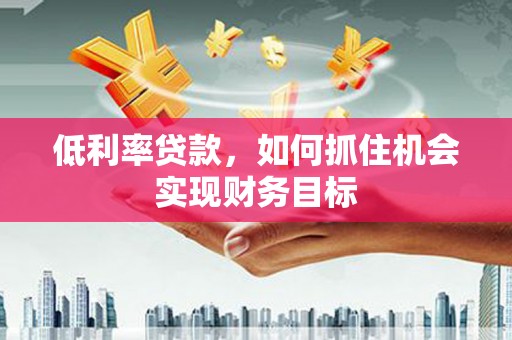 甘洛低利率贷款，如何抓住机会实现财务目标