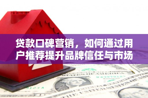 新邱贷款口碑营销，如何通过用户推荐提升品牌信任与市场份额