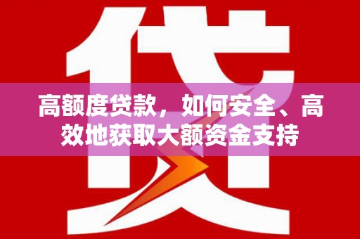 攀枝花高额度贷款，如何安全、高效地获取大额资金支持