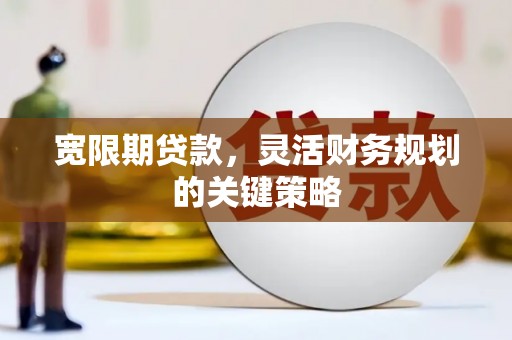 兴业宽限期贷款，灵活财务规划的关键策略