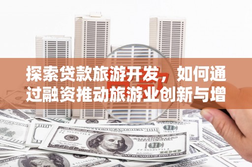 太子河探索贷款旅游开发，如何通过融资推动旅游业创新与增长