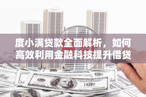 阳春度小满贷款全面解析，如何高效利用金融科技提升借贷体验