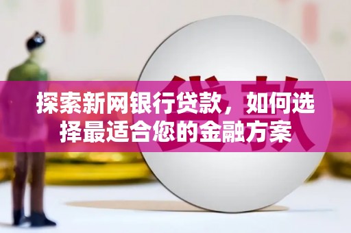 沙洋探索新网银行贷款，如何选择最适合您的金融方案