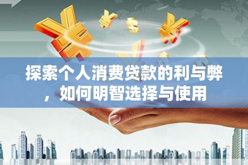 新华探索个人消费贷款的利与弊，如何明智选择与使用