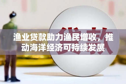 马尔康渔业贷款助力渔民增收，推动海洋经济可持续发展
