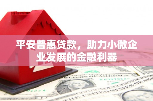 涿鹿平安普惠贷款，助力小微企业发展的金融利器
