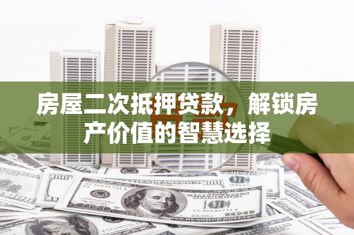 安乡房屋二次抵押贷款，解锁房产价值的智慧选择