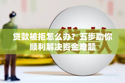 华宁贷款被拒怎么办？五步助你顺利解决资金难题