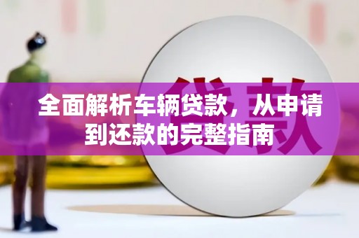 淮上全面解析车辆贷款，从申请到还款的完整指南