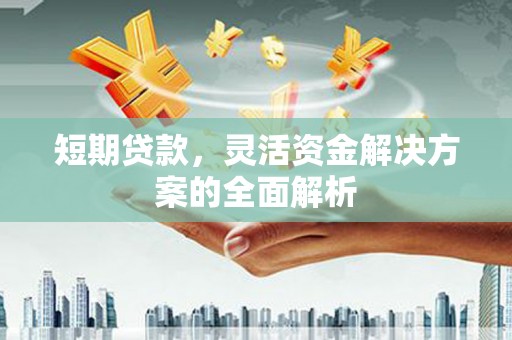 城厢短期贷款，灵活资金解决方案的全面解析