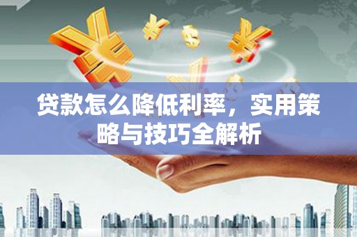 山上贷款怎么降低利率，实用策略与技巧全解析