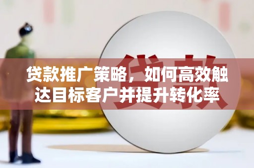 沈河贷款推广策略，如何高效触达目标客户并提升转化率