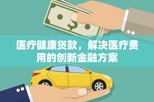 红安医疗健康贷款，解决医疗费用的创新金融方案