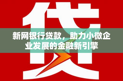 古县新网银行贷款，助力小微企业发展的金融新引擎