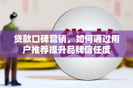 新建贷款口碑营销，如何通过用户推荐提升品牌信任度