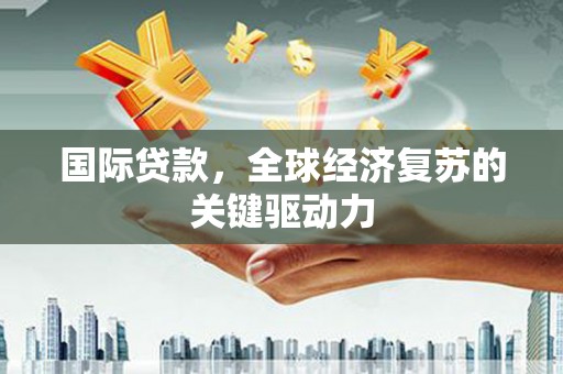 西双版纳国际贷款，全球经济复苏的关键驱动力