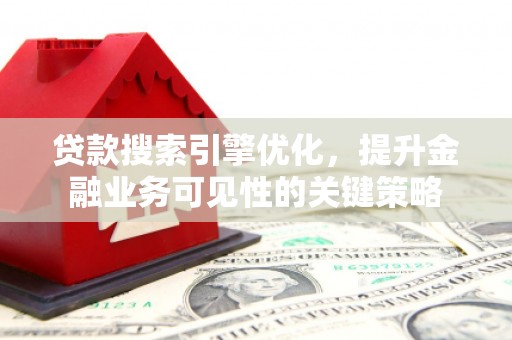 旬阳贷款搜索引擎优化，提升金融业务可见性的关键策略
