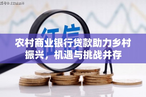 巧家农村商业银行贷款助力乡村振兴，机遇与挑战并存