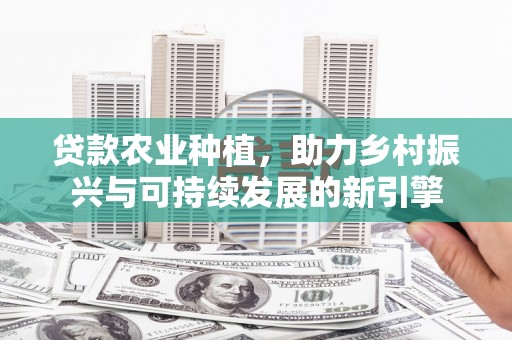 甘孜贷款农业种植，助力乡村振兴与可持续发展的新引擎