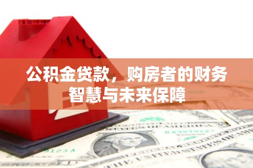 古浪公积金贷款，购房者的财务智慧与未来保障