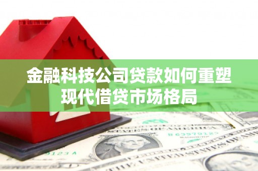 临邑金融科技公司贷款如何重塑现代借贷市场格局
