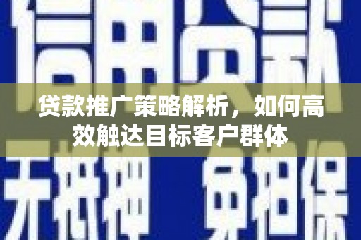 虞城贷款推广策略解析，如何高效触达目标客户群体