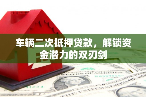 伊川车辆二次抵押贷款，解锁资金潜力的双刃剑