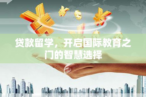 南宫贷款留学，开启国际教育之门的智慧选择
