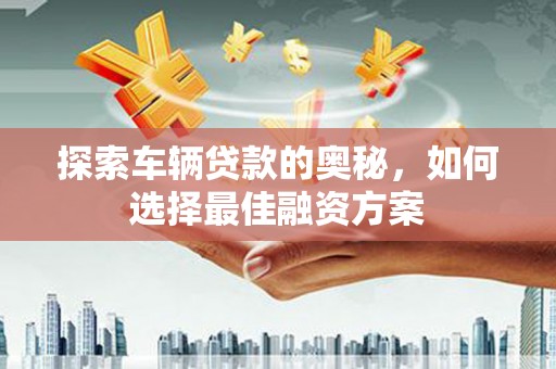 盖州探索车辆贷款的奥秘，如何选择最佳融资方案
