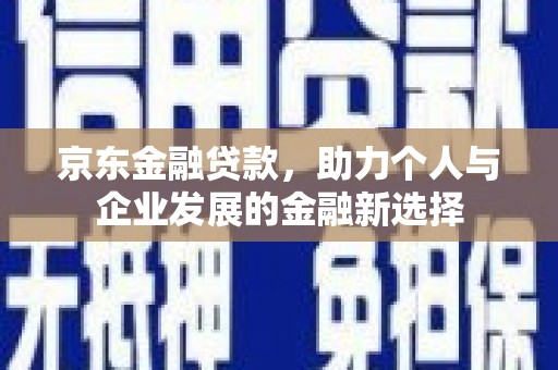 凤岗京东金融贷款，助力个人与企业发展的金融新选择