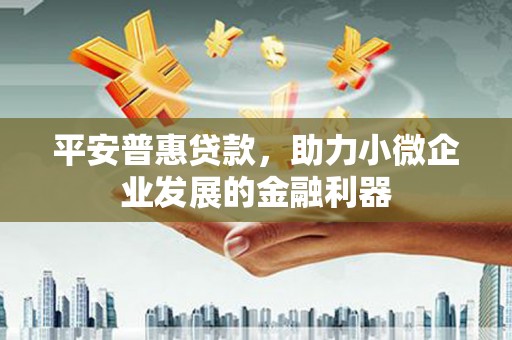 邗江平安普惠贷款，助力小微企业发展的金融利器