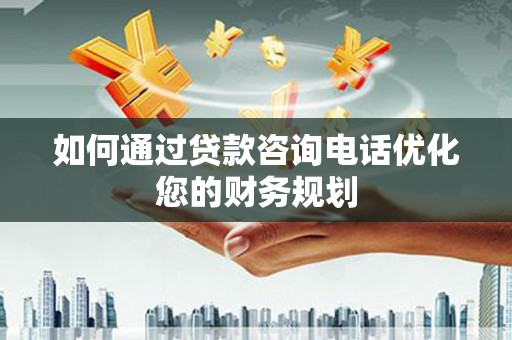 景泰如何通过贷款咨询电话优化您的财务规划