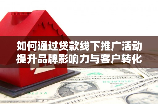 赵县如何通过贷款线下推广活动提升品牌影响力与客户转化率