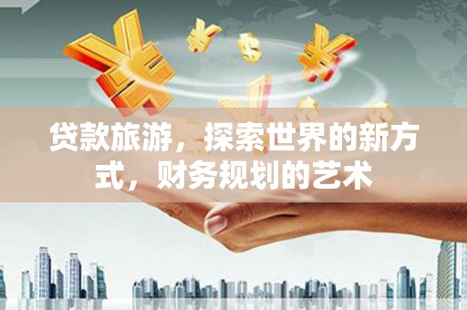 浈江贷款旅游，探索世界的新方式，财务规划的艺术