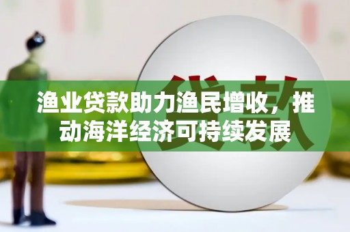 南投渔业贷款助力渔民增收，推动海洋经济可持续发展