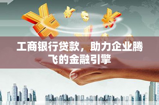 吐鲁番工商银行贷款，助力企业腾飞的金融引擎