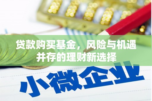 武强贷款购买基金，风险与机遇并存的理财新选择