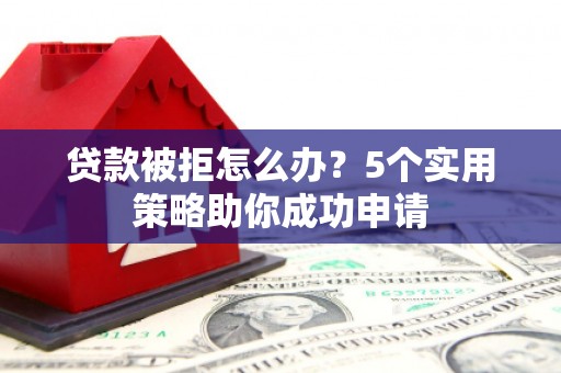 福州贷款被拒怎么办？5个实用策略助你成功申请