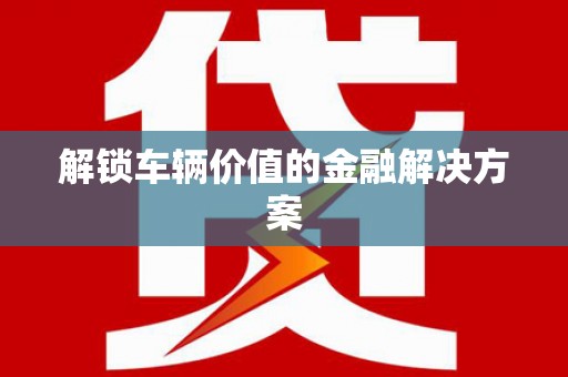 阜平解锁车辆价值的金融解决方案